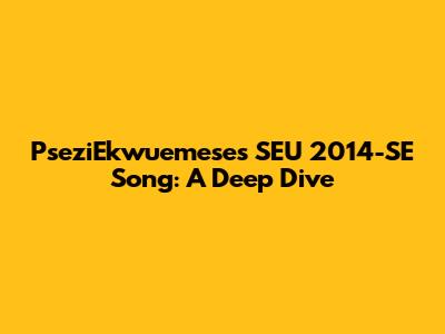 PseziEkwuemese's SEU 2014-SE Song: A Deep Dive