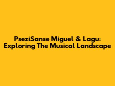 PseziSanse Miguel & Lagu: Exploring The Musical Landscape