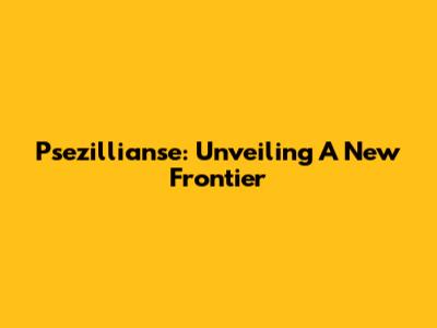 Psezillianse: Unveiling A New Frontier