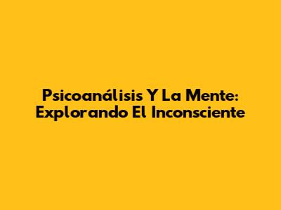 Psicoanálisis Y La Mente: Explorando El Inconsciente