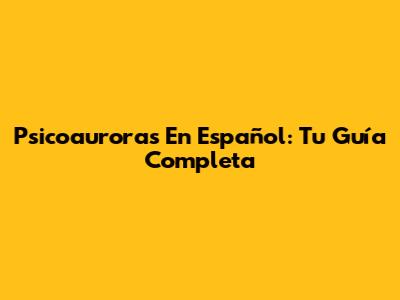 Psicoauroras En Español: Tu Guía Completa