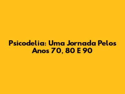 Psicodelia: Uma Jornada Pelos Anos 70, 80 E 90
