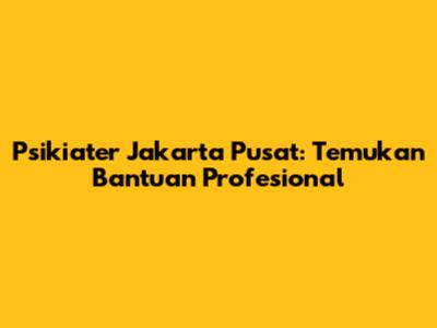 Psikiater Jakarta Pusat: Temukan Bantuan Profesional