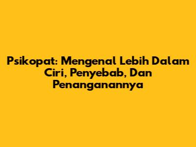 Psikopat: Mengenal Lebih Dalam Ciri, Penyebab, Dan Penanganannya