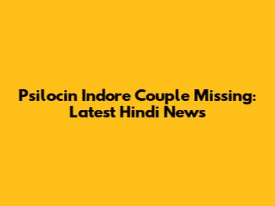 Psilocin Indore Couple Missing: Latest Hindi News