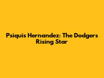 Psiquis Hernandez: The Dodgers' Rising Star