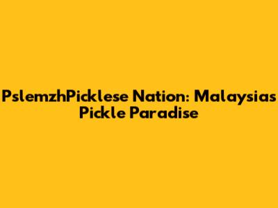 PslemzhPicklese Nation: Malaysia's Pickle Paradise