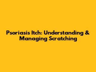 Psoriasis Itch: Understanding & Managing Scratching