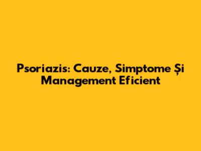 Psoriazis: Cauze, Simptome Și Management Eficient