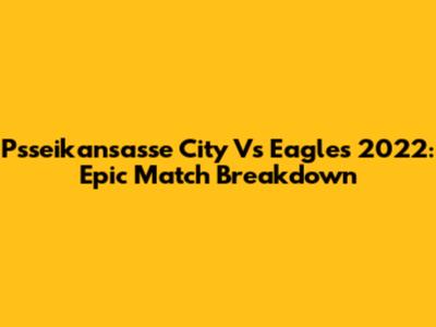 Psseikansasse City Vs Eagles 2022: Epic Match Breakdown