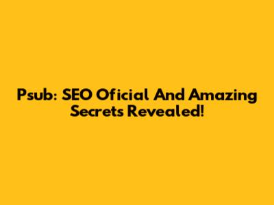 Psub: SEO Oficial And Amazing Secrets Revealed!