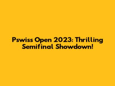 Pswiss Open 2023: Thrilling Semifinal Showdown!