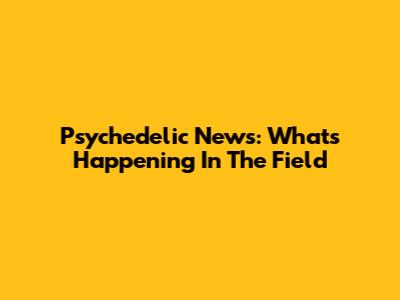 Psychedelic News: What's Happening In The Field