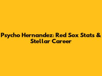 Psycho Hernandez: Red Sox Stats & Stellar Career