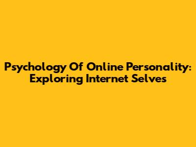 Psychology Of Online Personality: Exploring Internet Selves