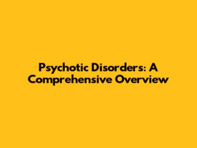 Psychotic Disorders: A Comprehensive Overview