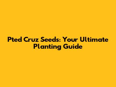 Pted Cruz Seeds: Your Ultimate Planting Guide
