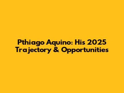 Pthiago Aquino: His 2025 Trajectory & Opportunities