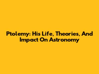 Ptolemy: His Life, Theories, And Impact On Astronomy