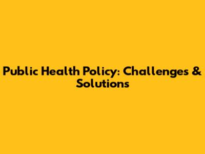 Public Health Policy: Challenges & Solutions