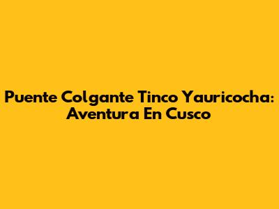 Puente Colgante Tinco Yauricocha: Aventura En Cusco