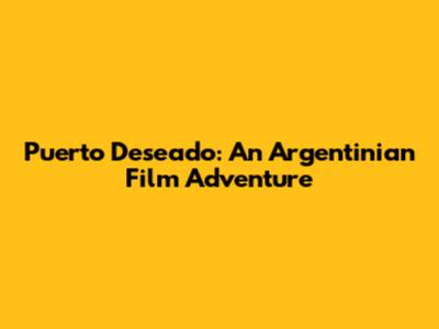 Puerto Deseado: An Argentinian Film Adventure