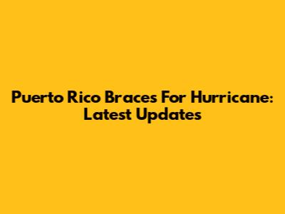 Puerto Rico Braces For Hurricane: Latest Updates