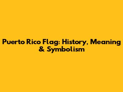 Puerto Rico Flag: History, Meaning & Symbolism
