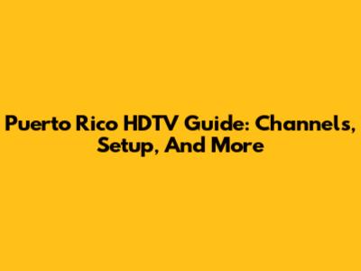 Puerto Rico HDTV Guide: Channels, Setup, And More