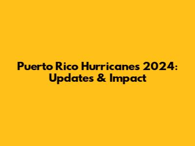 Puerto Rico Hurricanes 2024: Updates & Impact