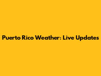 Puerto Rico Weather: Live Updates