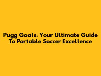 Pugg Goals: Your Ultimate Guide To Portable Soccer Excellence