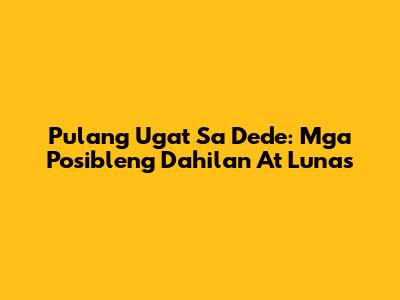 Pulang Ugat Sa Dede: Mga Posibleng Dahilan At Lunas