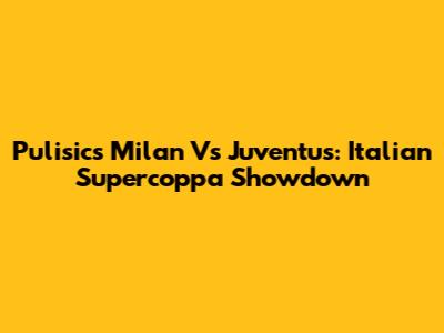 Pulisic's Milan Vs Juventus: Italian Supercoppa Showdown