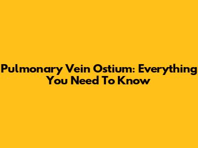 Pulmonary Vein Ostium: Everything You Need To Know