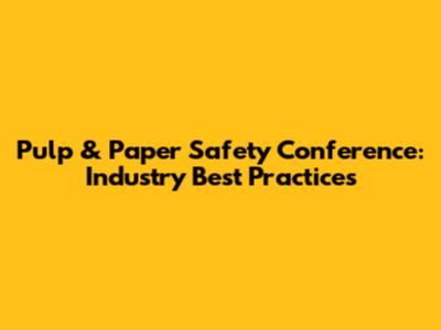 Pulp & Paper Safety Conference: Industry Best Practices