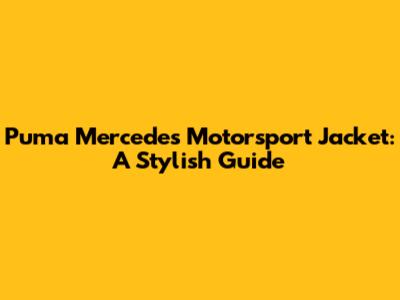 Puma Mercedes Motorsport Jacket: A Stylish Guide