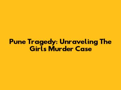 Pune Tragedy: Unraveling The Girl's Murder Case