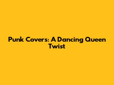 Punk Covers: A Dancing Queen Twist