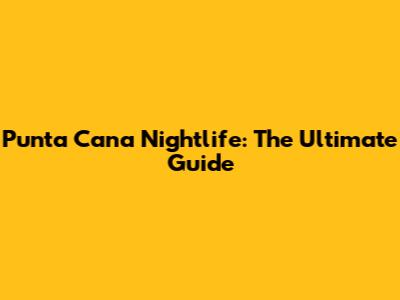 Punta Cana Nightlife: The Ultimate Guide
