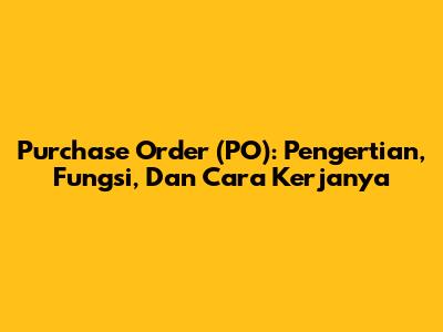 Purchase Order (PO): Pengertian, Fungsi, Dan Cara Kerjanya