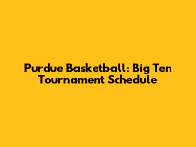 Purdue Basketball: Big Ten Tournament Schedule