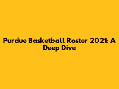Purdue Basketball Roster 2021: A Deep Dive