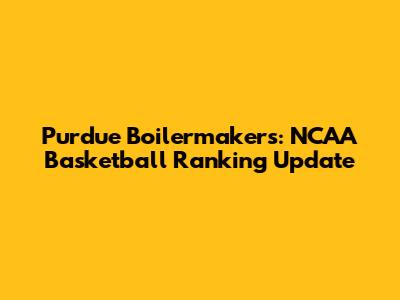 Purdue Boilermakers: NCAA Basketball Ranking Update