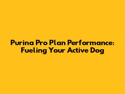 Purina Pro Plan Performance: Fueling Your Active Dog