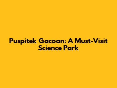 Puspitek Gacoan: A Must-Visit Science Park