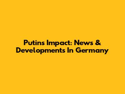 Putin's Impact: News & Developments In Germany