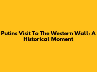 Putin's Visit To The Western Wall: A Historical Moment