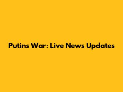 Putin's War: Live News Updates