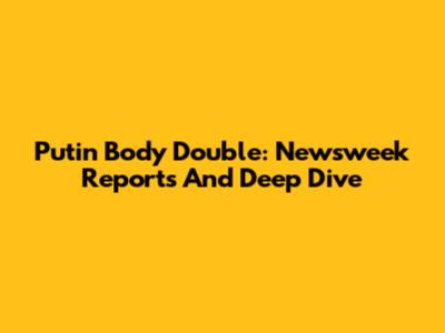 Putin Body Double: Newsweek Reports And Deep Dive